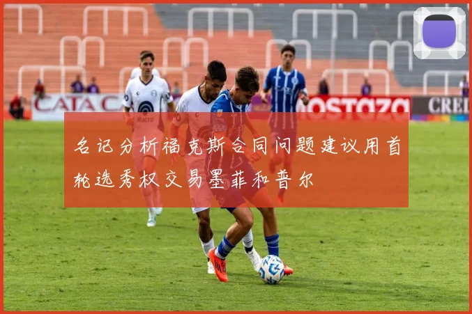 名记分析福克斯合同问题建议用首轮选秀权交易墨菲和普尔