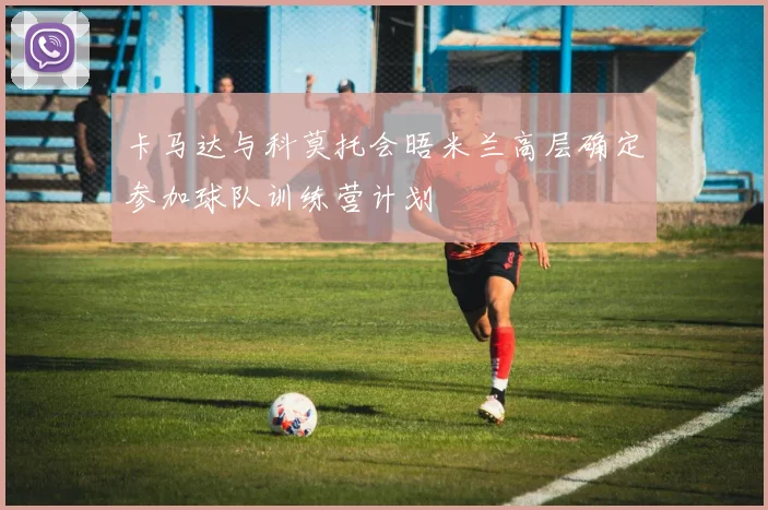 卡马达与科莫托会晤米兰高层确定参加球队训练营计划