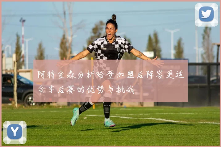 阿特金森分析哈登加盟后阵容更适合季后赛的优势与挑战