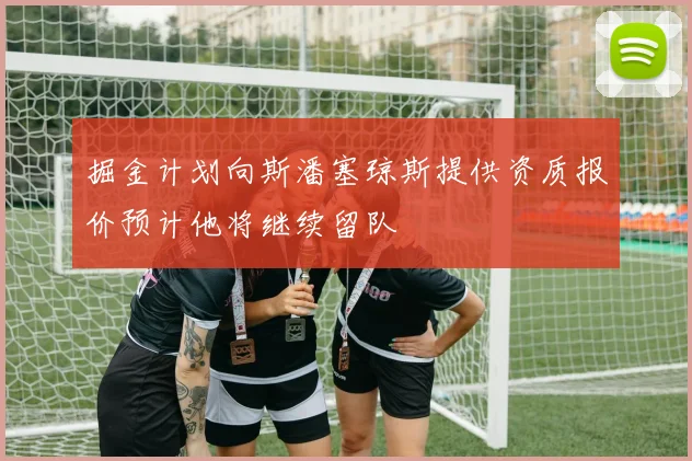 掘金计划向斯潘塞琼斯提供资质报价预计他将继续留队