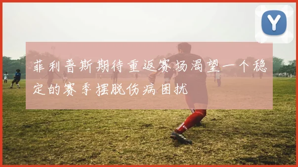 菲利普斯期待重返赛场渴望一个稳定的赛季摆脱伤病困扰