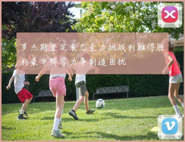 罗杰斯坚定表态全力挑战利雅得胜利豪华阵容力争制造困扰