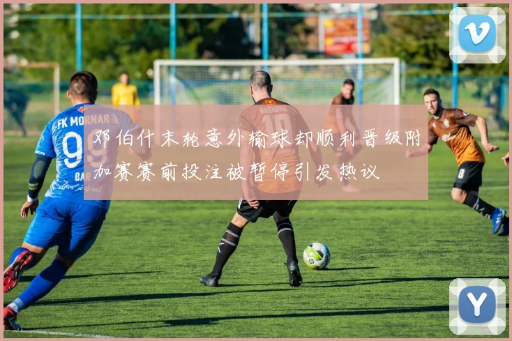 邓伯什末轮意外输球却顺利晋级附加赛赛前投注被暂停引发热议