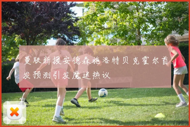 曼联新援安德森施洛特贝克霍尔首发预测引发魔迷热议