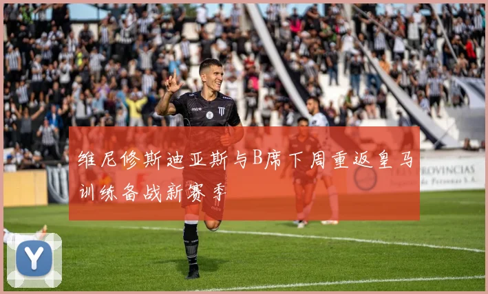 维尼修斯迪亚斯与B席下周重返皇马训练备战新赛季