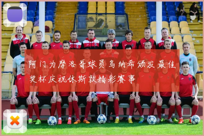 阿门为摩洛哥球员乌纳希颁发最佳奖杯庆祝休斯敦精彩赛事