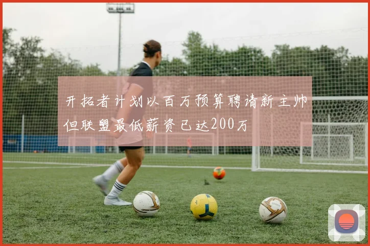 开拓者计划以百万预算聘请新主帅但联盟最低薪资已达200万