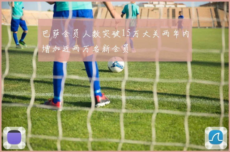 巴萨会员人数突破15万大关两年内增加近两万名新会员