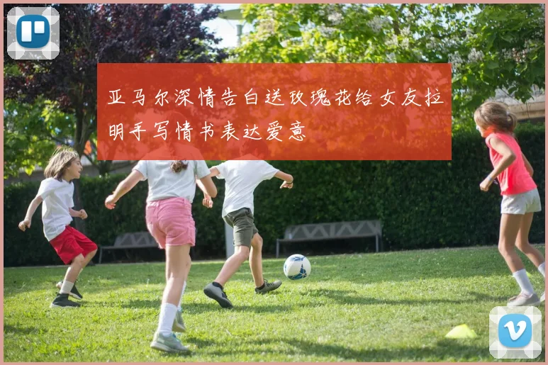 亚马尔深情告白送玫瑰花给女友拉明手写情书表达爱意