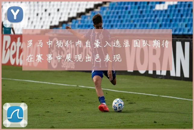罗马中场科内自豪入选法国队期待在赛事中展现出色表现