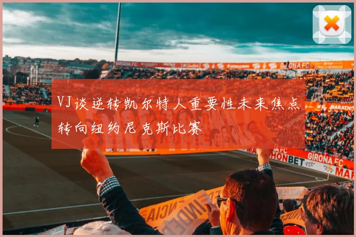 VJ谈逆转凯尔特人重要性未来焦点转向纽约尼克斯比赛