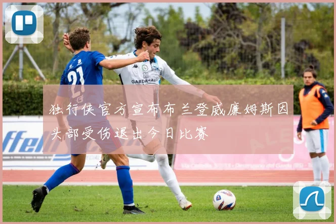 独行侠官方宣布布兰登威廉姆斯因头部受伤退出今日比赛