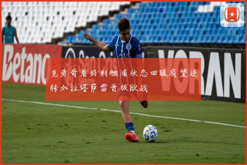 克劳奇看好利物浦状态回暖有望逆转加拉塔萨雷晋级欧战