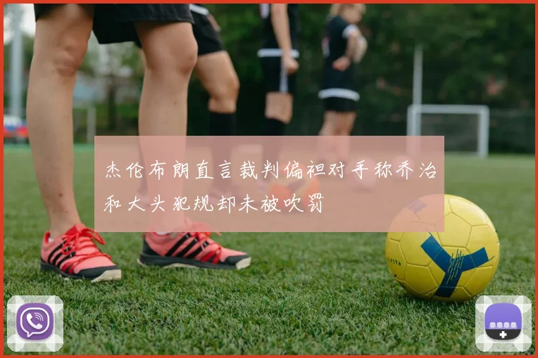 杰伦布朗直言裁判偏袒对手称乔治和大头犯规却未被吹罚