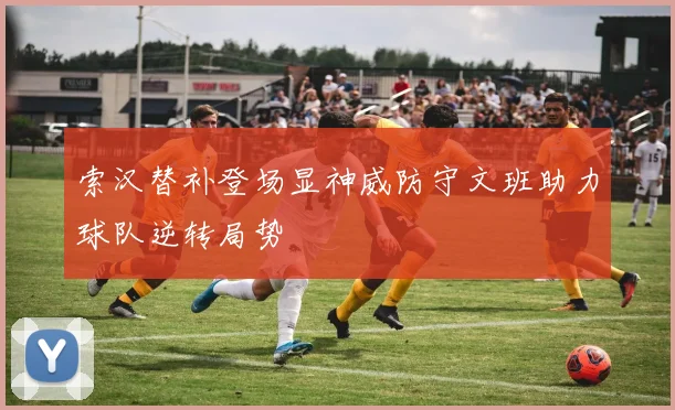 索汉替补登场显神威防守文班助力球队逆转局势