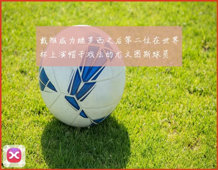 戴维成为继罗西之后第二位在世界杯上演帽子戏法的尤文图斯球员