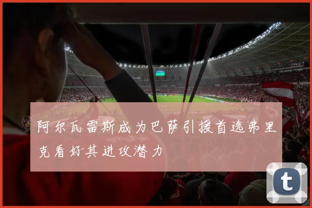 阿尔瓦雷斯成为巴萨引援首选弗里克看好其进攻潜力