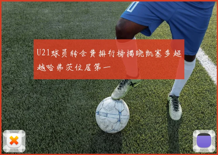 U21球员转会费排行榜揭晓凯塞多超越哈弗茨位居第一
