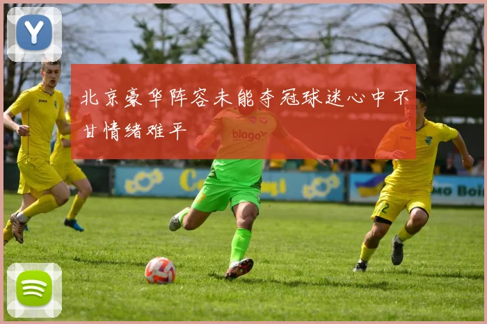 北京豪华阵容未能夺冠球迷心中不甘情绪难平
