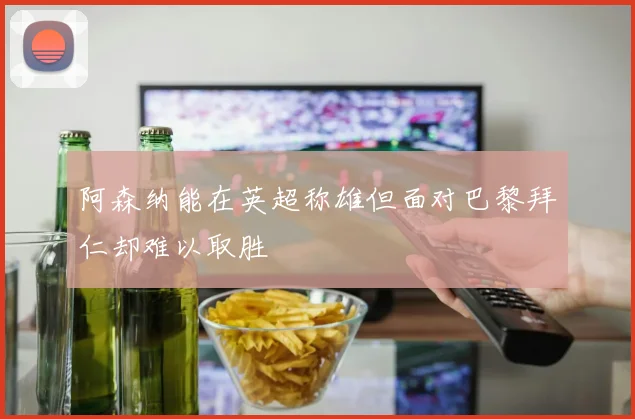 阿森纳能在英超称雄但面对巴黎拜仁却难以取胜