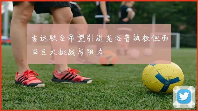 吉达联合希望引进克洛普执教但面临巨大挑战与阻力