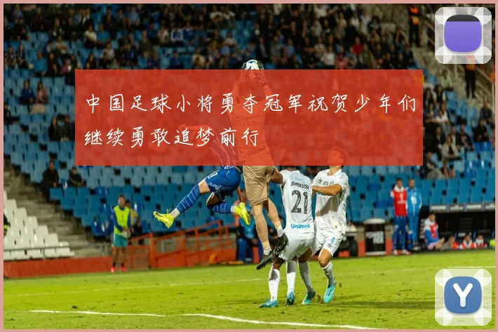 中国足球小将勇夺冠军祝贺少年们继续勇敢追梦前行
