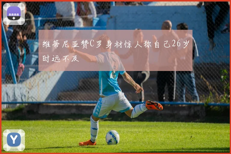 维蒂尼亚赞C罗身材惊人称自己26岁时远不及