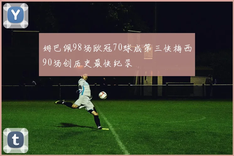 姆巴佩98场欧冠70球成第三快梅西90场创历史最快纪录
