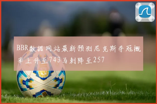 BBR数据网站最新预测尼克斯夺冠概率上升至743马刺降至257