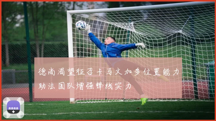 德尚渴望征召卡马文加多位置能力助法国队增强锋线实力