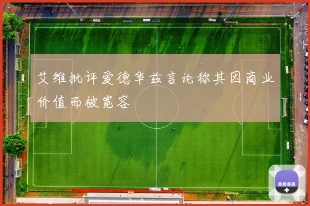艾维批评爱德华兹言论称其因商业价值而被宽容