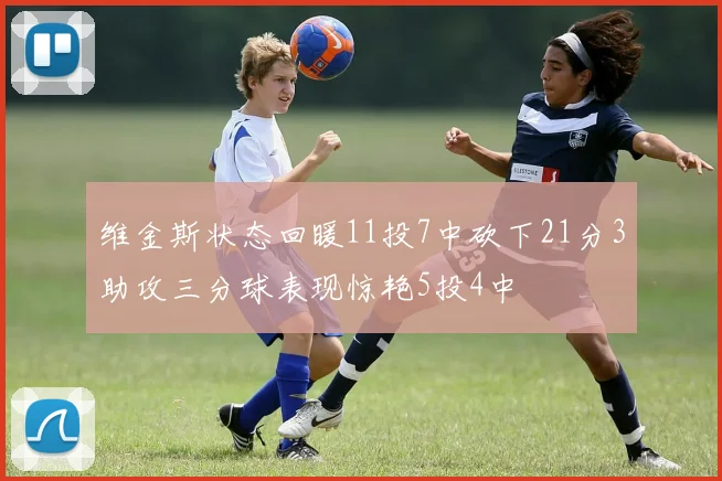 维金斯状态回暖11投7中砍下21分3助攻三分球表现惊艳5投4中