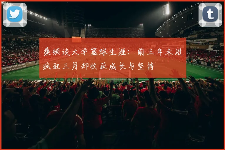 桑顿谈大学篮球生涯：前三年未进疯狂三月却收获成长与坚持