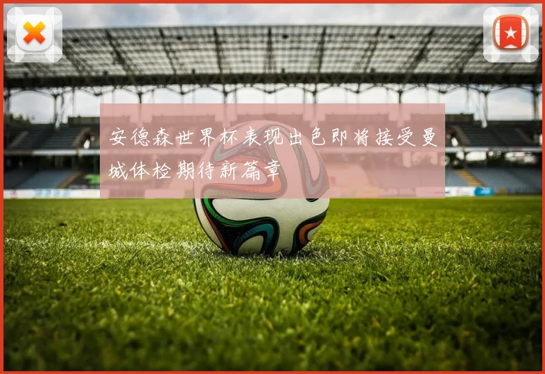 安德森世界杯表现出色即将接受曼城体检期待新篇章