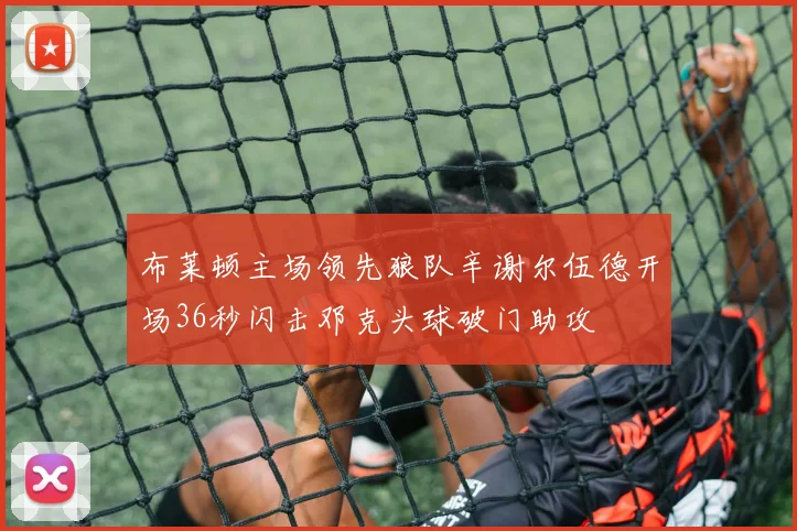 布莱顿主场领先狼队辛谢尔伍德开场36秒闪击邓克头球破门助攻