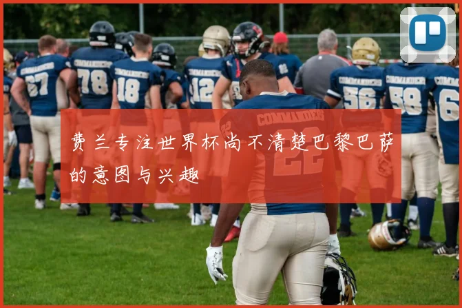 费兰专注世界杯尚不清楚巴黎巴萨的意图与兴趣