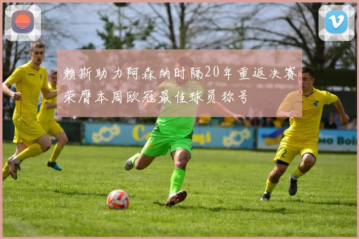赖斯助力阿森纳时隔20年重返决赛荣膺本周欧冠最佳球员称号