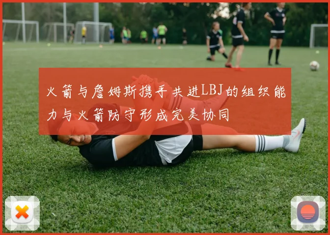 火箭与詹姆斯携手共进LBJ的组织能力与火箭防守形成完美协同