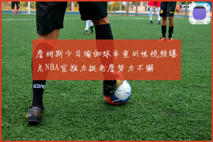 詹姆斯今日瑜伽球举重训练视频曝光NBA官推力挺老詹努力不懈