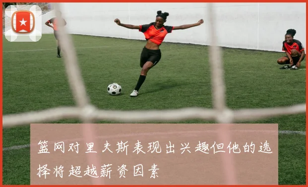 篮网对里夫斯表现出兴趣但他的选择将超越薪资因素