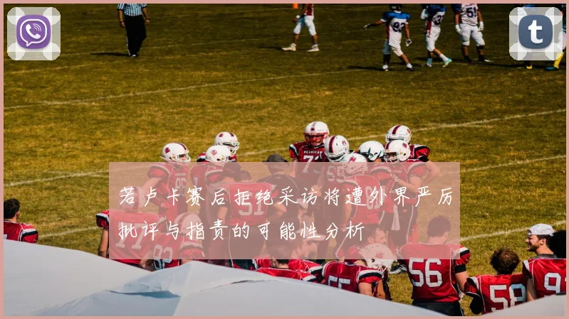 若卢卡赛后拒绝采访将遭外界严厉批评与指责的可能性分析
