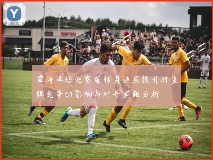 覃海洋短池赛前转身速度提升对金牌竞争的影响与对手差距分析