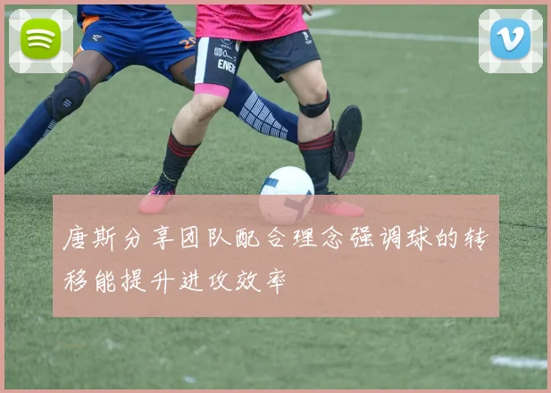 唐斯分享团队配合理念强调球的转移能提升进攻效率