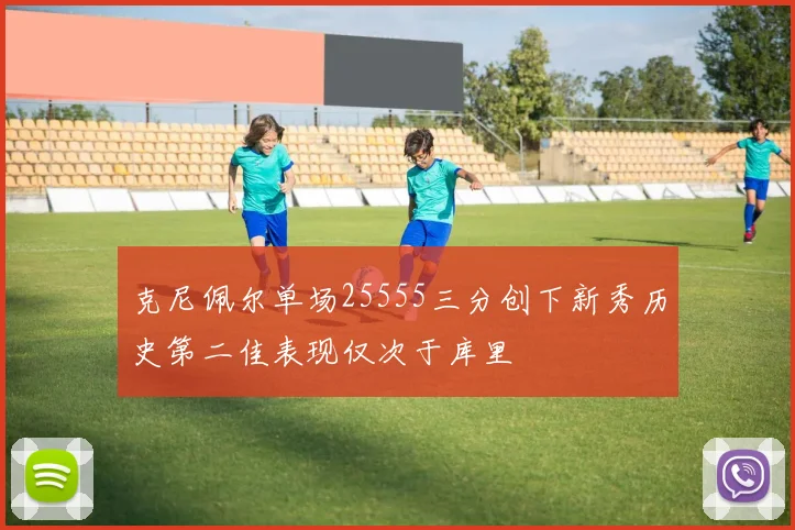 克尼佩尔单场25555三分创下新秀历史第二佳表现仅次于库里