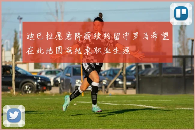 迪巴拉愿意降薪续约留守罗马希望在此地圆满结束职业生涯