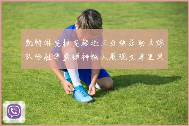 凯特琳克拉克超远三分绝杀助力球队险胜华盛顿神秘人展现女库里风采
