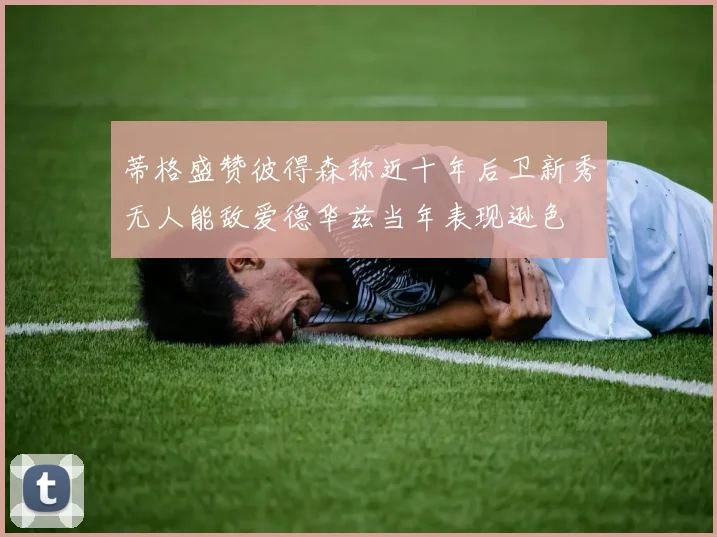 蒂格盛赞彼得森称近十年后卫新秀无人能敌爱德华兹当年表现逊色