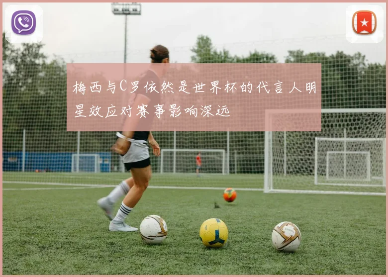 梅西与C罗依然是世界杯的代言人明星效应对赛事影响深远
