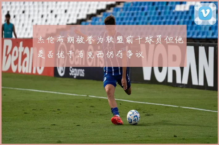 杰伦布朗被誉为联盟前十球员但他是否优于马克西仍存争议