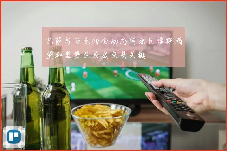巴萨与马竞转会动态阿尔瓦雷斯渴望加盟费兰或成交易关键